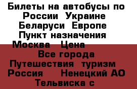 Билеты на автобусы по России, Украине, Беларуси, Европе › Пункт назначения ­ Москва › Цена ­ 5 000 - Все города Путешествия, туризм » Россия   . Ненецкий АО,Тельвиска с.